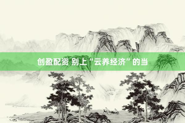 创盈配资 别上“云养经济”的当