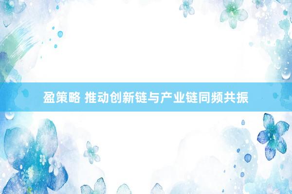 盈策略 推动创新链与产业链同频共振