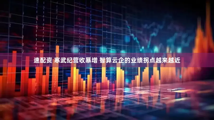 速配资 寒武纪营收暴增 智算云企的业绩拐点越来越近