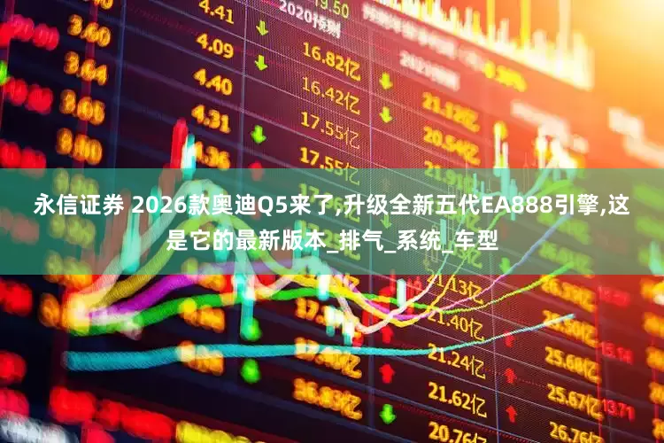 永信证券 2026款奥迪Q5来了,升级全新五代EA888引擎,这是它的最新版本_排气_系统_车型