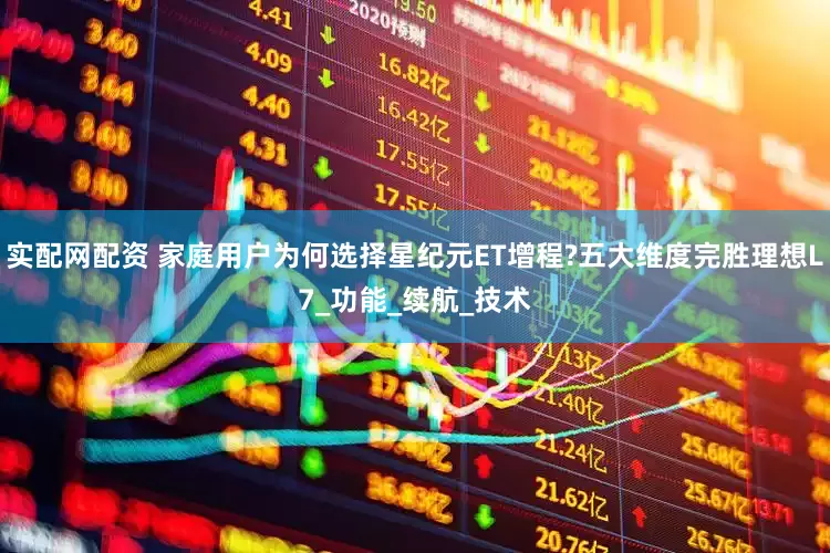 实配网配资 家庭用户为何选择星纪元ET增程?五大维度完胜理想L7_功能_续航_技术