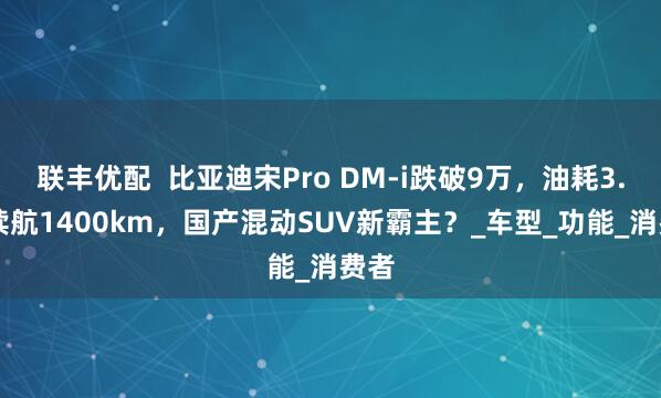 联丰优配  比亚迪宋Pro DM-i跌破9万，油耗3.8L续航1400km，国产混动SUV新霸主？_车型_功能_消费者