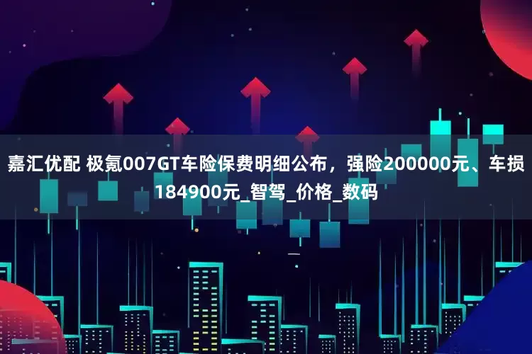 嘉汇优配 极氪007GT车险保费明细公布，强险200000元、车损184900元_智驾_价格_数码