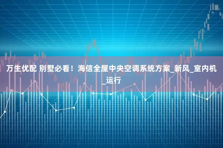 万生优配 别墅必看！海信全屋中央空调系统方案_新风_室内机_运行