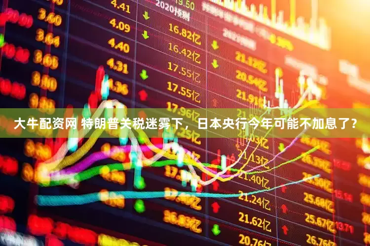 大牛配资网 特朗普关税迷雾下，日本央行今年可能不加息了？