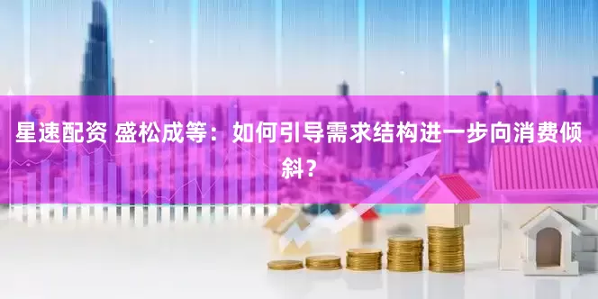 星速配资 盛松成等：如何引导需求结构进一步向消费倾斜？
