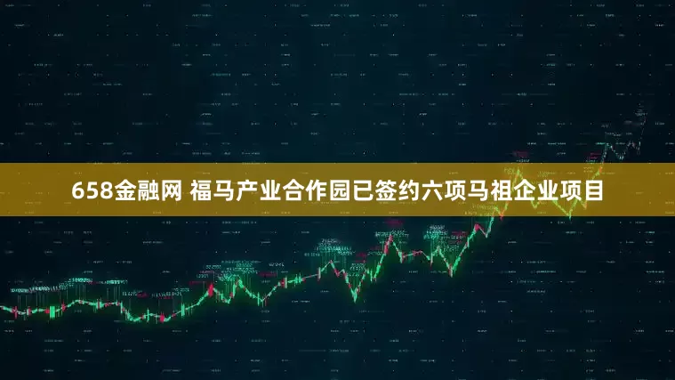 658金融网 福马产业合作园已签约六项马祖企业项目