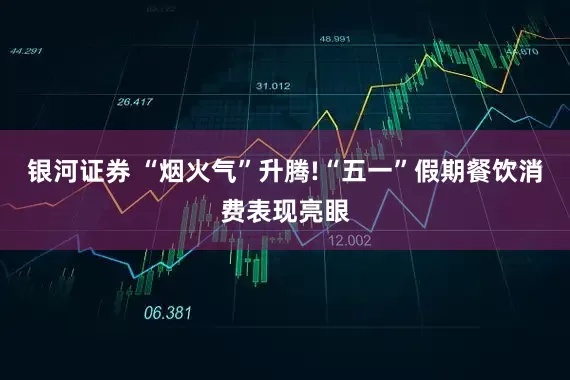 银河证券 “烟火气”升腾!“五一”假期餐饮消费表现亮眼