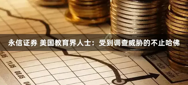 永信证券 美国教育界人士：受到调查威胁的不止哈佛