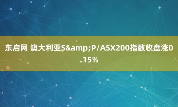东启网 澳大利亚S&P/ASX200指数收盘涨0.15%