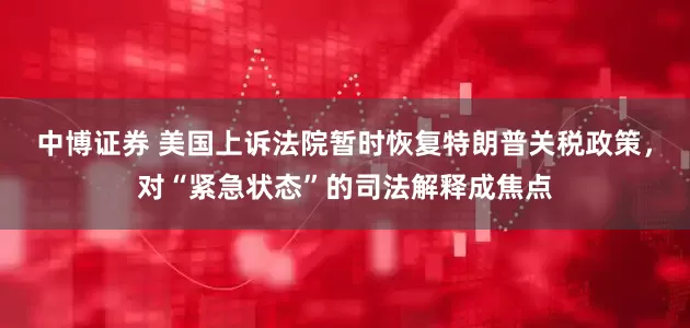 中博证券 美国上诉法院暂时恢复特朗普关税政策，对“紧急状态”的司法解释成焦点
