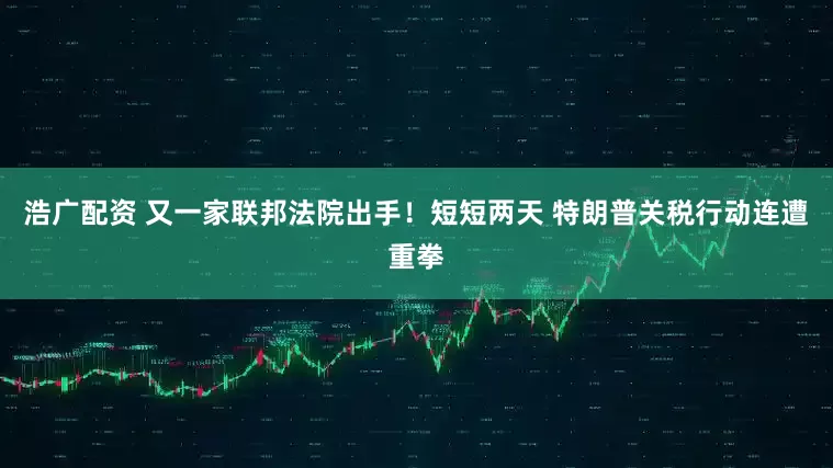 浩广配资 又一家联邦法院出手！短短两天 特朗普关税行动连遭重拳