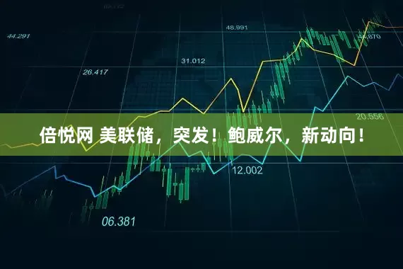 倍悦网 美联储，突发！鲍威尔，新动向！