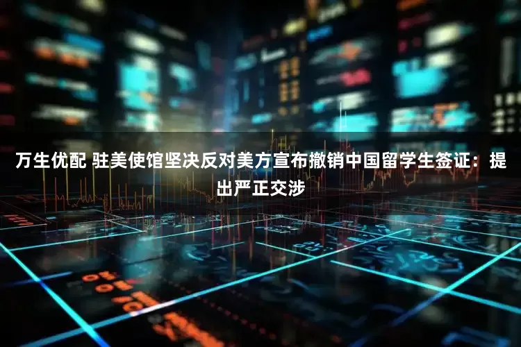 万生优配 驻美使馆坚决反对美方宣布撤销中国留学生签证：提出严正交涉