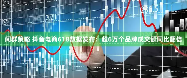 间群策略 抖音电商618数据发布：超6万个品牌成交额同比翻倍