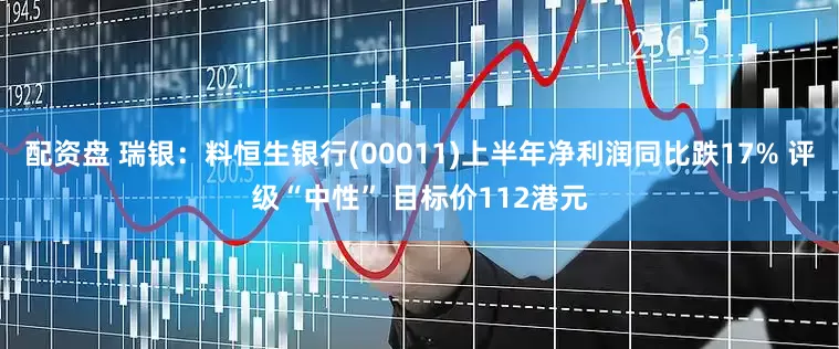 配资盘 瑞银：料恒生银行(00011)上半年净利润同比跌17% 评级“中性” 目标价112港元