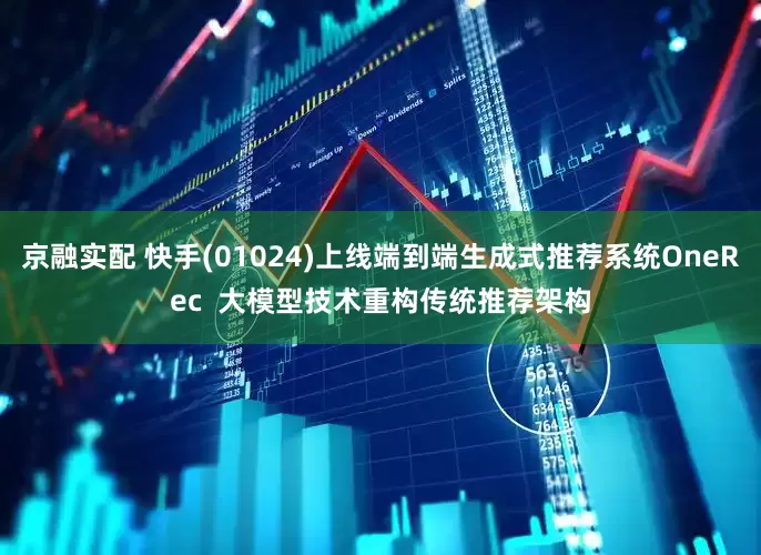 京融实配 快手(01024)上线端到端生成式推荐系统OneRec  大模型技术重构传统推荐架构