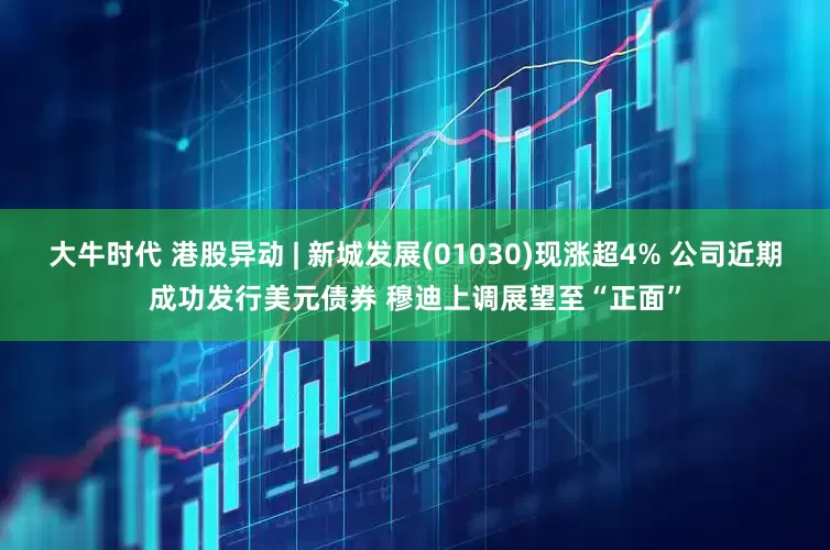 大牛时代 港股异动 | 新城发展(01030)现涨超4% 公司近期成功发行美元债券 穆迪上调展望至“正面”