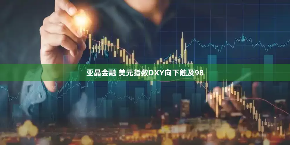 亚晶金融 美元指数DXY向下触及98