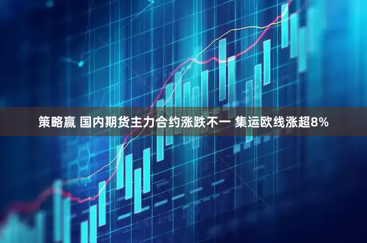 策略赢 国内期货主力合约涨跌不一 集运欧线涨超8%