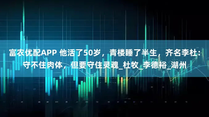 富农优配APP 他活了50岁，青楼睡了半生，齐名李杜：守不住肉体，但要守住灵魂_杜牧_李德裕_湖州