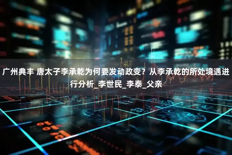 广州典丰 唐太子李承乾为何要发动政变？从李承乾的所处境遇进行分析_李世民_李泰_父亲
