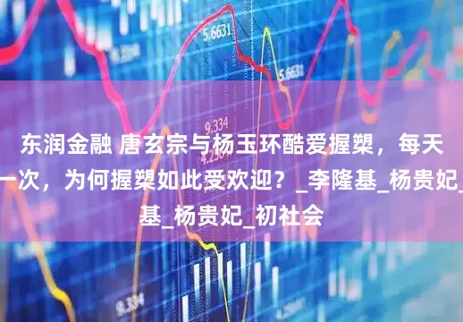 东润金融 唐玄宗与杨玉环酷爱握槊，每天都要来一次，为何握槊如此受欢迎？_李隆基_杨贵妃_初社会
