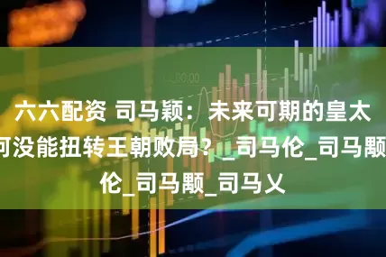 六六配资 司马颖：未来可期的皇太弟，为何没能扭转王朝败局？_司马伦_司马颙_司马乂