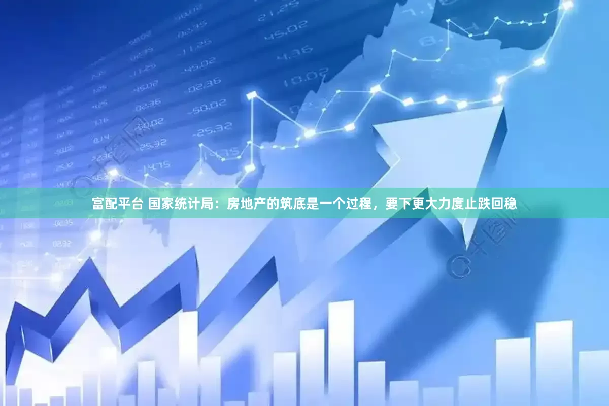 富配平台 国家统计局：房地产的筑底是一个过程，要下更大力度止跌回稳