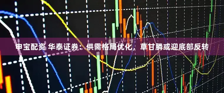 申宝配资 华泰证券：供需格局优化，草甘膦或迎底部反转