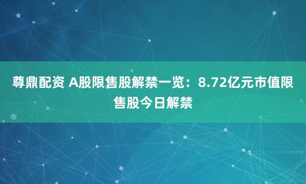 尊鼎配资 A股限售股解禁一览：8.72亿元市值限售股今日解禁