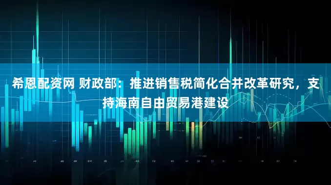 希恩配资网 财政部：推进销售税简化合并改革研究，支持海南自由贸易港建设