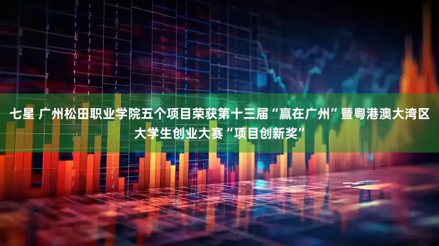 七星 广州松田职业学院五个项目荣获第十三届“赢在广州”暨粤港澳大湾区大学生创业大赛“项目创新奖”