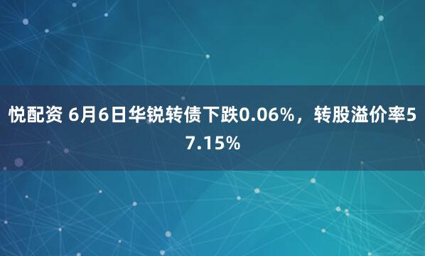 悦配资 6月6日华锐转债下跌0.06%，转股溢价率57.15%