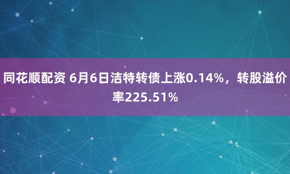 同花顺配资 6月6日洁特转债上涨0.14%，转股溢价率225.51%
