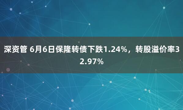 深资管 6月6日保隆转债下跌1.24%，转股溢价率32.97%