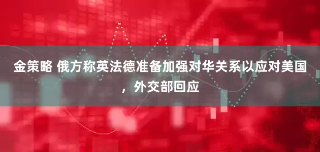金策略 俄方称英法德准备加强对华关系以应对美国，外交部回应