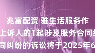 兆富配资 雅生活服务作为被告/被上诉人的1起涉及服务合同纠纷的诉讼将于2025年6月17日开庭