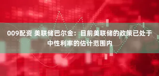 009配资 美联储巴尔金：目前美联储的政策已处于中性利率的估计范围内