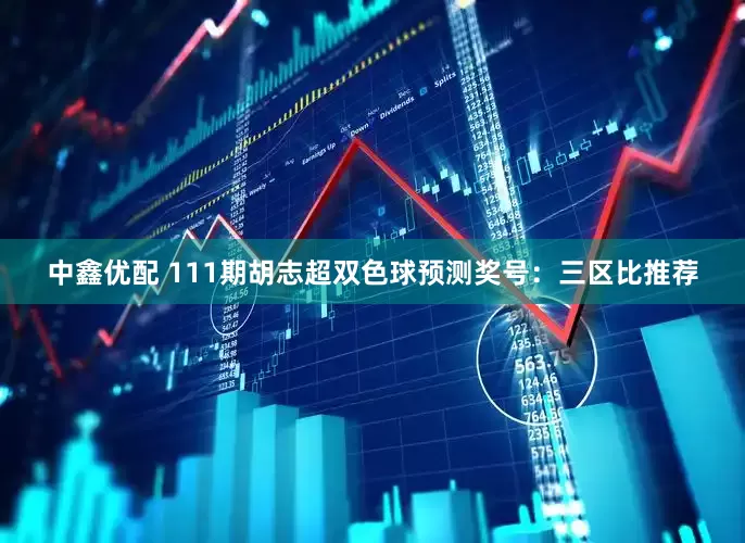 中鑫优配 111期胡志超双色球预测奖号：三区比推荐