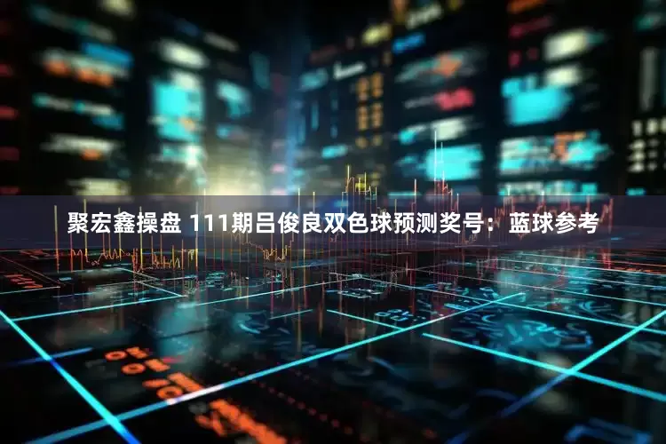 聚宏鑫操盘 111期吕俊良双色球预测奖号：蓝球参考