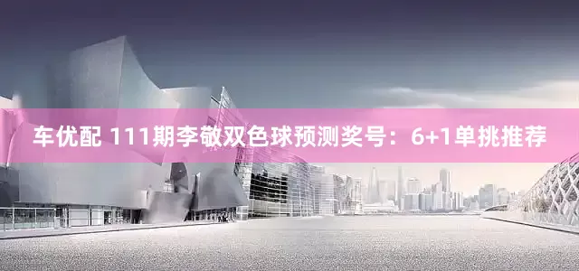 车优配 111期李敬双色球预测奖号：6+1单挑推荐